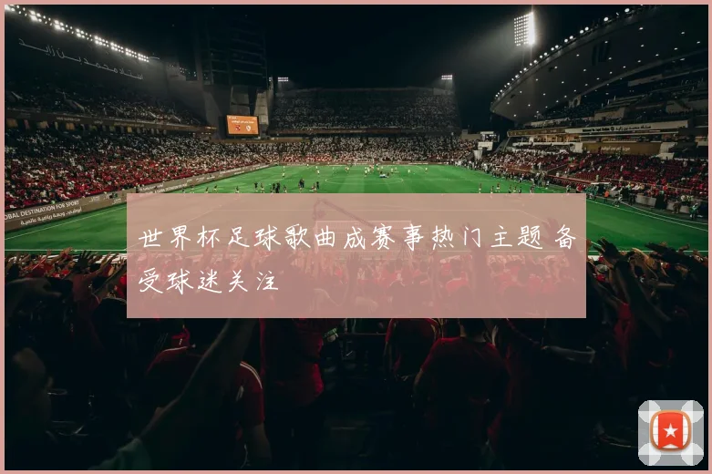 世界杯足球歌曲成赛事热门主题 备受球迷关注