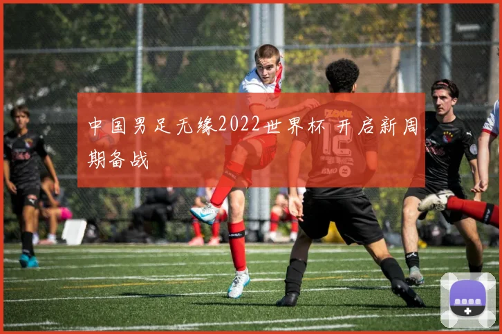中国男足无缘2022世界杯 开启新周期备战