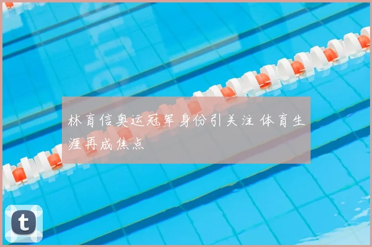 林育信奥运冠军身份引关注 体育生涯再成焦点