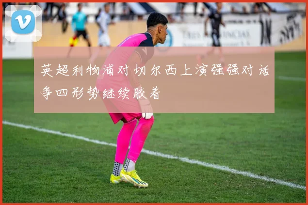 英超利物浦对切尔西上演强强对话争四形势继续胶着