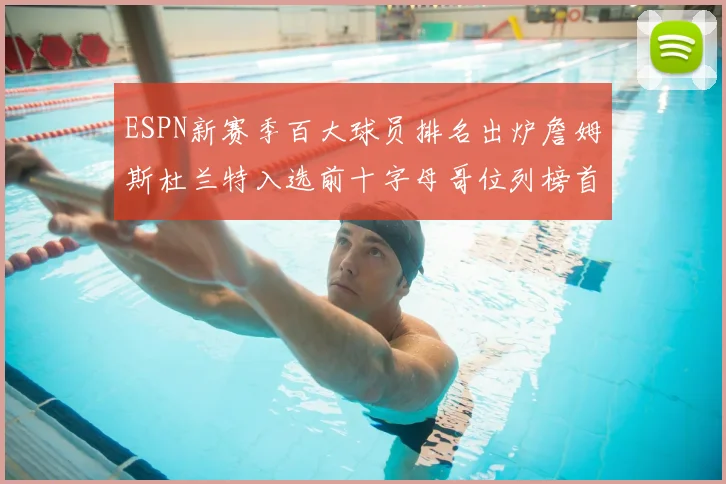 ESPN新赛季百大球员排名出炉詹姆斯杜兰特入选前十字母哥位列榜首