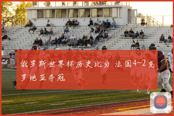 俄罗斯世界杯历史比分 法国4-2克罗地亚夺冠