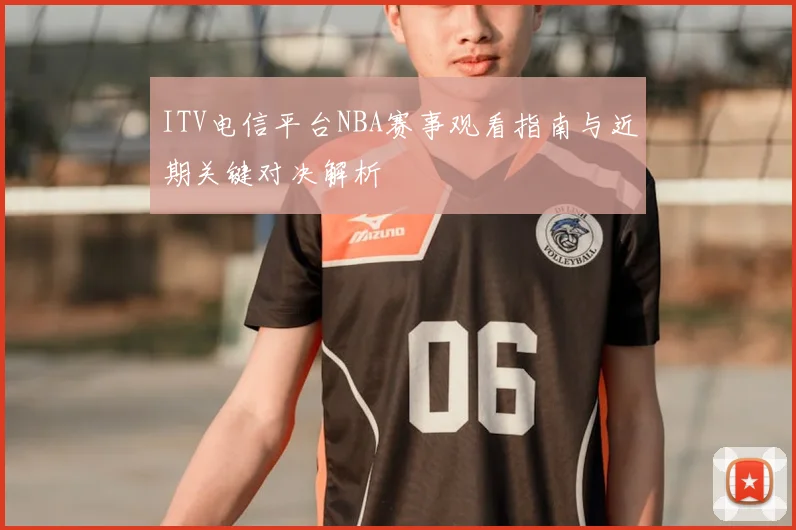ITV电信平台NBA赛事观看指南与近期关键对决解析