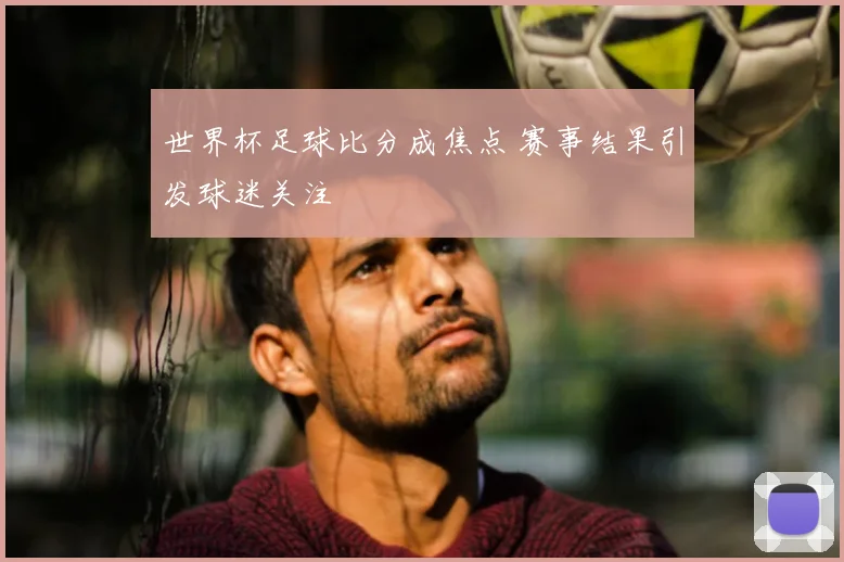 世界杯足球比分成焦点 赛事结果引发球迷关注