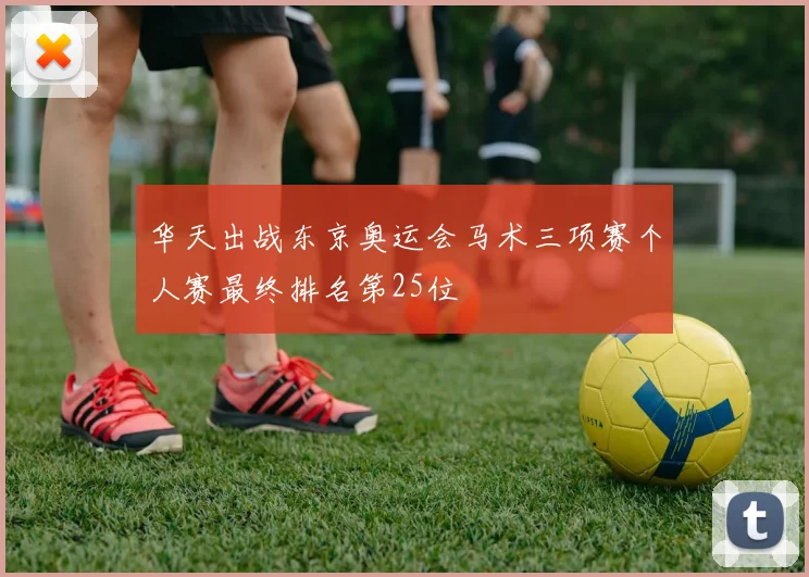 华天出战东京奥运会马术三项赛个人赛最终排名第25位