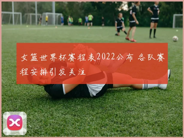 女篮世界杯赛程表2022公布 各队赛程安排引发关注