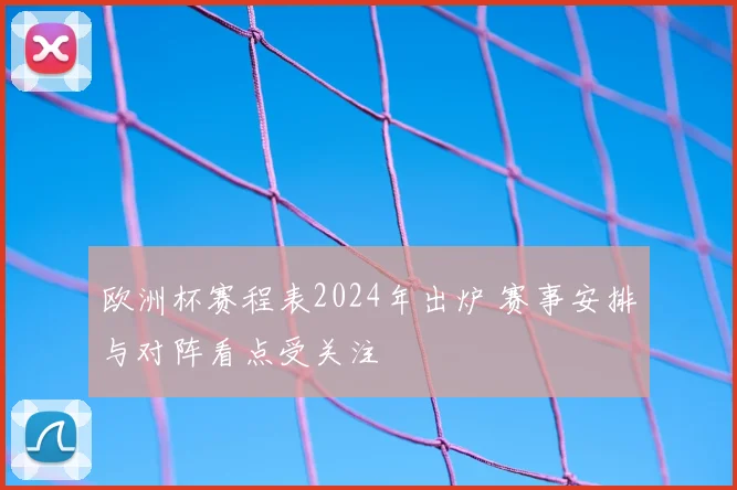 欧洲杯赛程表2024年出炉 赛事安排与对阵看点受关注