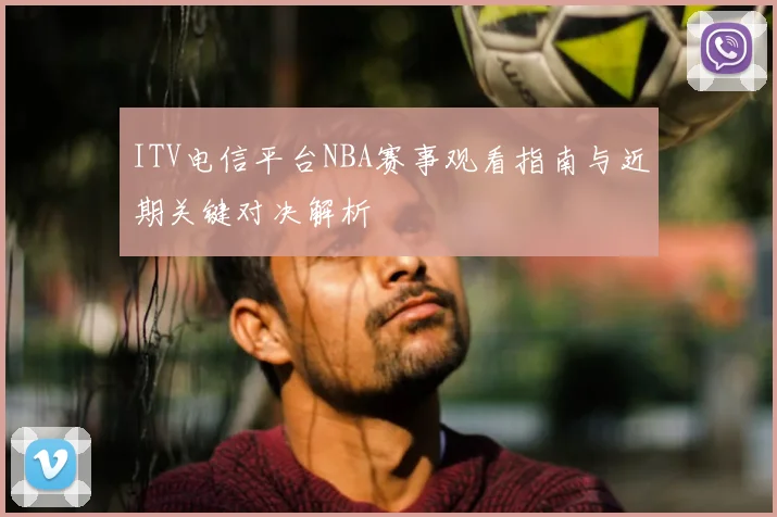 ITV电信平台NBA赛事观看指南与近期关键对决解析