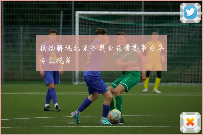 杨扬解说北京冬奥会花滑赛事分享专业视角