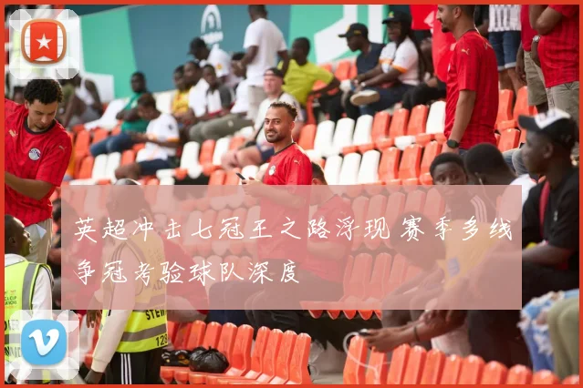 英超冲击七冠王之路浮现 赛季多线争冠考验球队深度