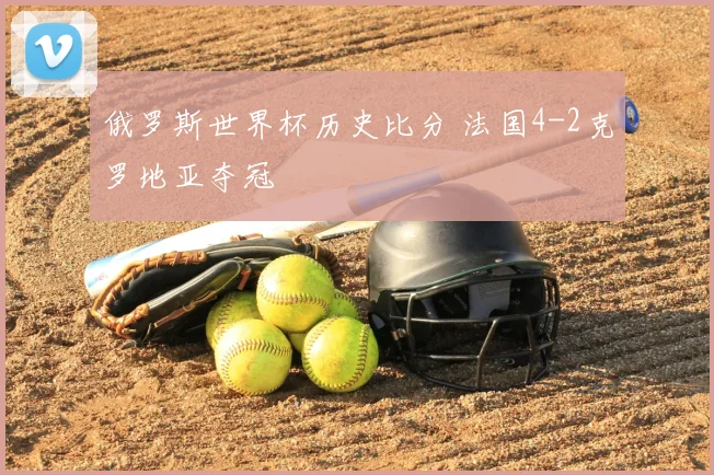 俄罗斯世界杯历史比分 法国4-2克罗地亚夺冠