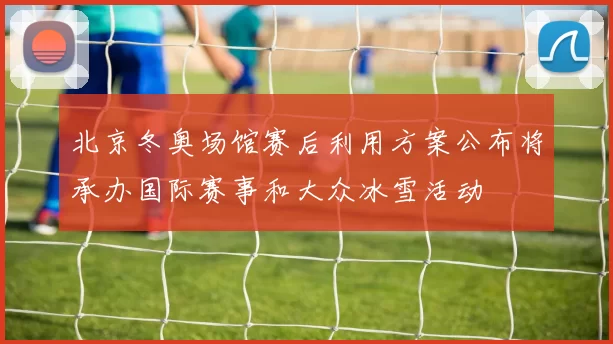 北京冬奥场馆赛后利用方案公布将承办国际赛事和大众冰雪活动