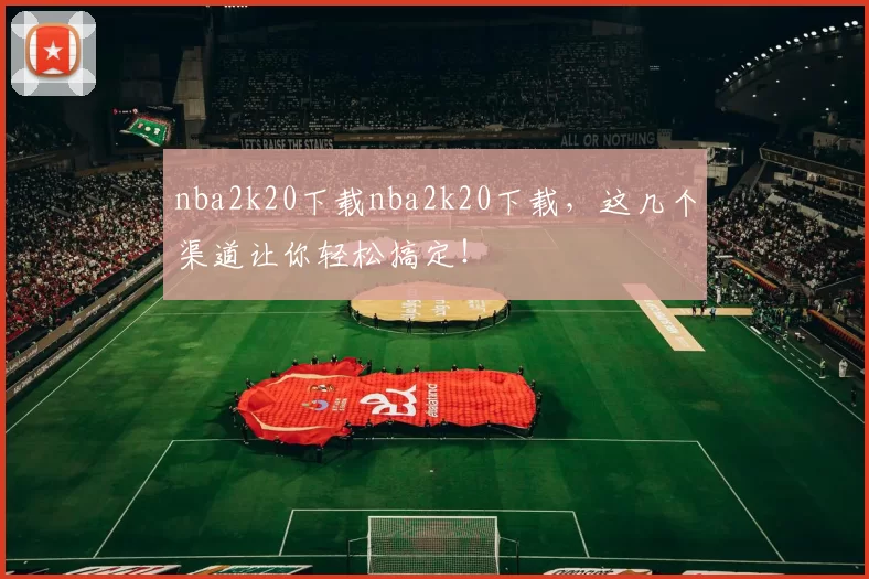 nba2k20下载nba2k20下载，这几个渠道让你轻松搞定！