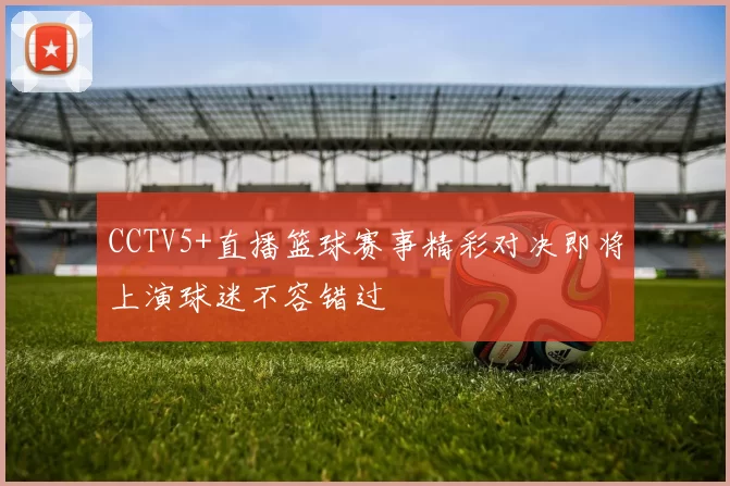 CCTV5+直播篮球赛事精彩对决即将上演球迷不容错过