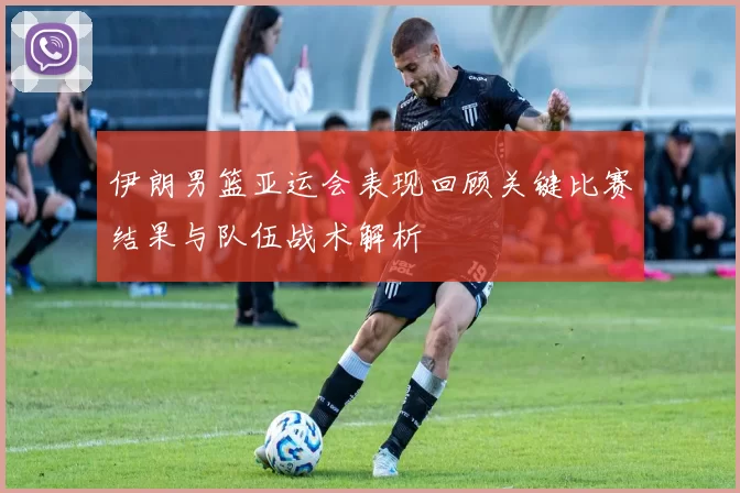 伊朗男篮亚运会表现回顾关键比赛结果与队伍战术解析