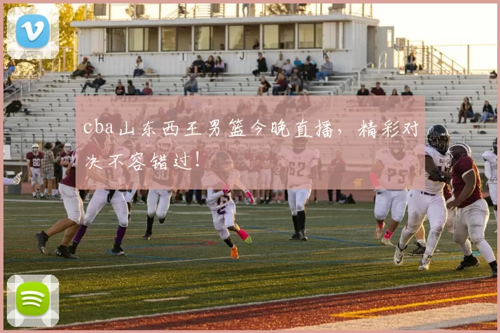cba山东西王男篮今晚直播，精彩对决不容错过！