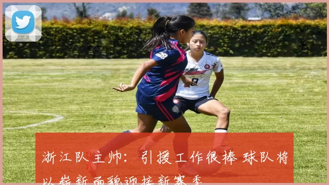 浙江队主帅：引援工作很棒 球队将以崭新面貌迎接新赛季