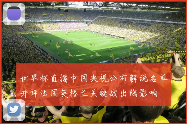 世界杯直播中国央视公布解说名单并评法国英格兰关键战出线影响