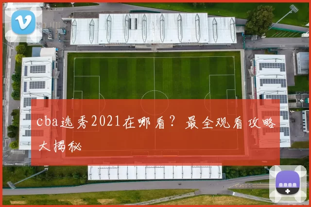 cba选秀2021在哪看？最全观看攻略大揭秘