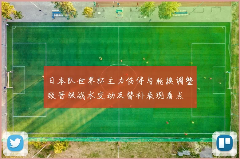 日本队世界杯主力伤停与轮换调整致晋级战术变动及替补表现看点