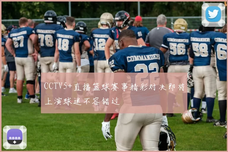 CCTV5+直播篮球赛事精彩对决即将上演球迷不容错过