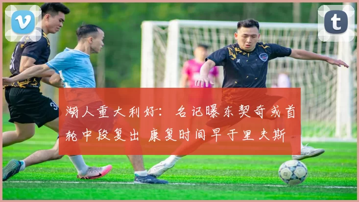 湖人重大利好：名记曝东契奇或首轮中段复出 康复时间早于里夫斯