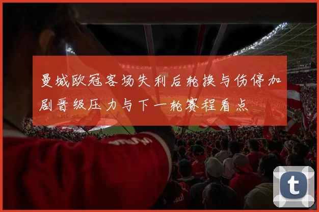 曼城欧冠客场失利后轮换与伤停加剧晋级压力与下一轮赛程看点