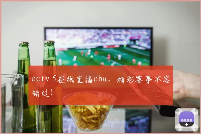 cctv 5在线直播cba，精彩赛事不容错过！