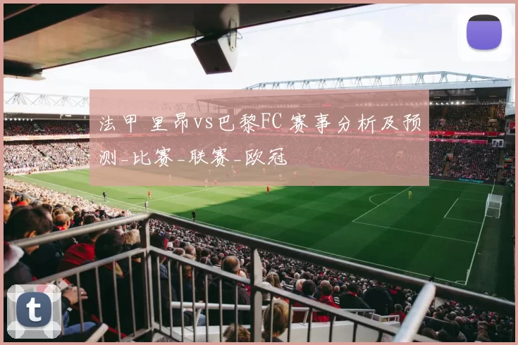 法甲 里昂vs巴黎FC 赛事分析及预测_比赛_联赛_欧冠
