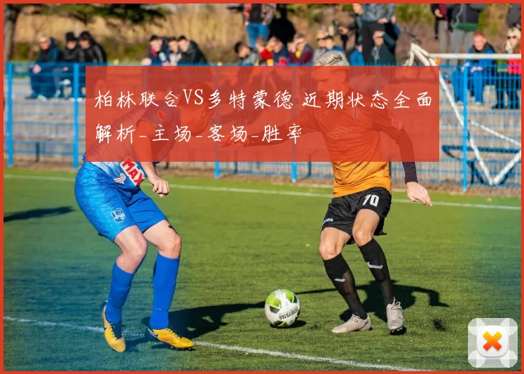 柏林联合VS多特蒙德 近期状态全面解析_主场_客场_胜率