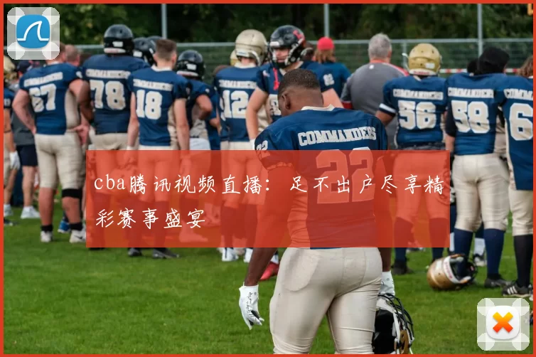 cba腾讯视频直播:足不出户尽享精彩赛事盛宴