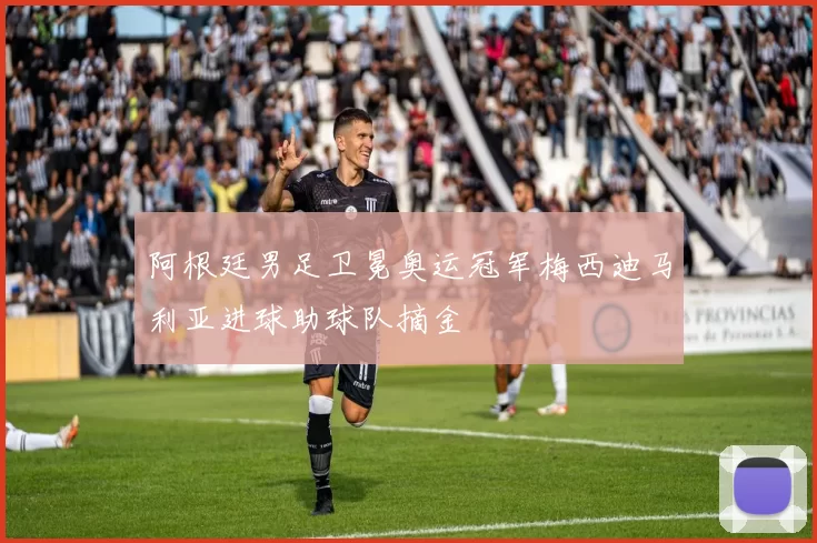 阿根廷男足卫冕奥运冠军梅西迪马利亚进球助球队摘金