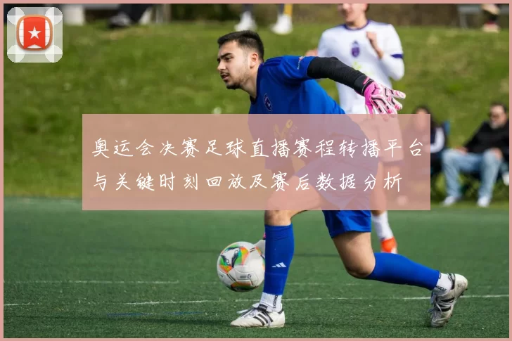 奥运会决赛足球直播赛程转播平台与关键时刻回放及赛后数据分析