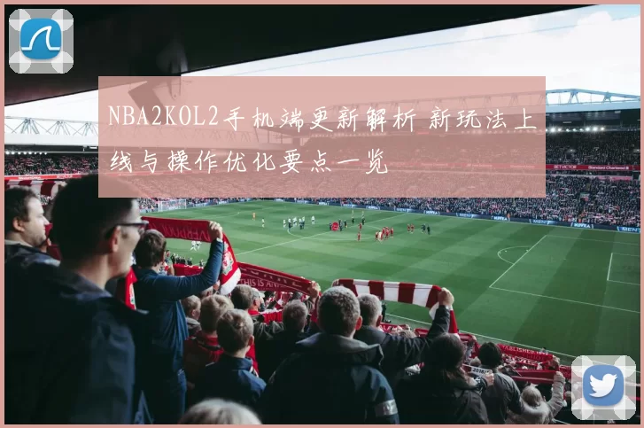 NBA2KOL2手机端更新解析 新玩法上线与操作优化要点一览