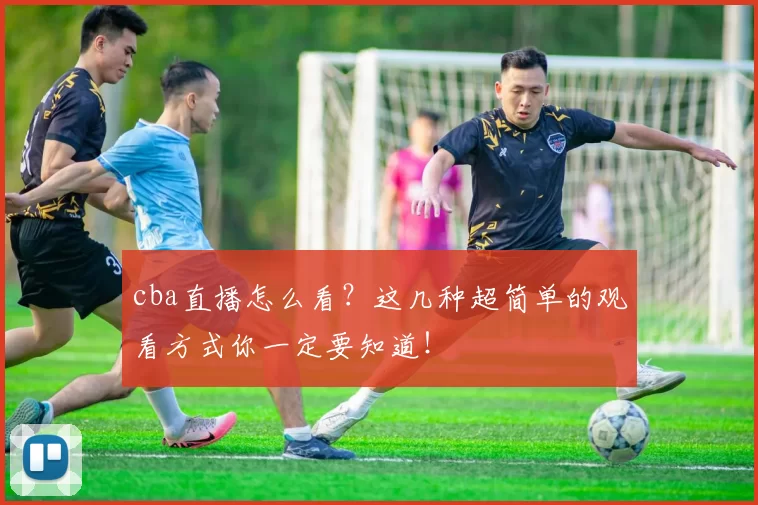 cba直播怎么看？这几种超简单的观看方式你一定要知道！