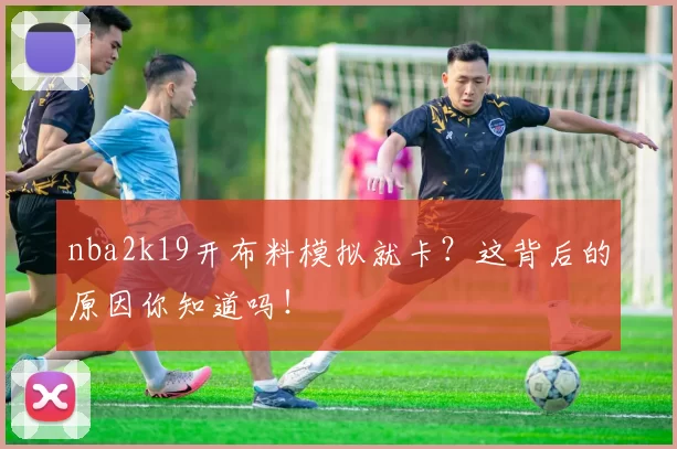 nba2k19开布料模拟就卡？这背后的原因你知道吗！