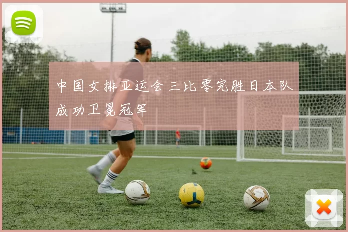 中国女排亚运会三比零完胜日本队成功卫冕冠军