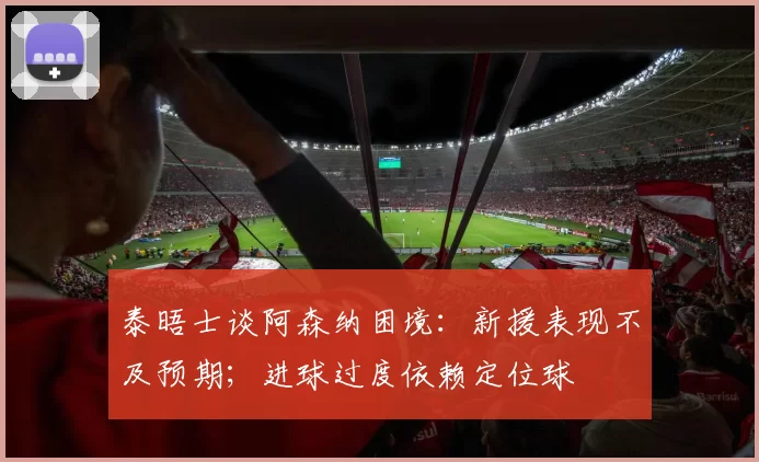泰晤士谈阿森纳困境：新援表现不及预期；进球过度依赖定位球