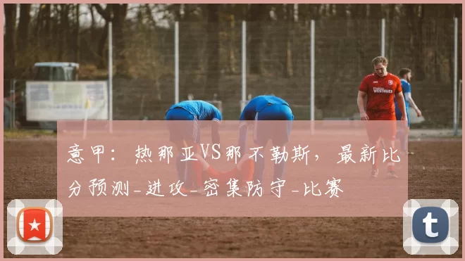 意甲：热那亚VS那不勒斯，最新比分预测_进攻_密集防守_比赛