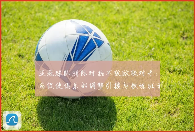 亚冠球队洲际对抗不敌欧联对手，或促使俱乐部调整引援与教练班子