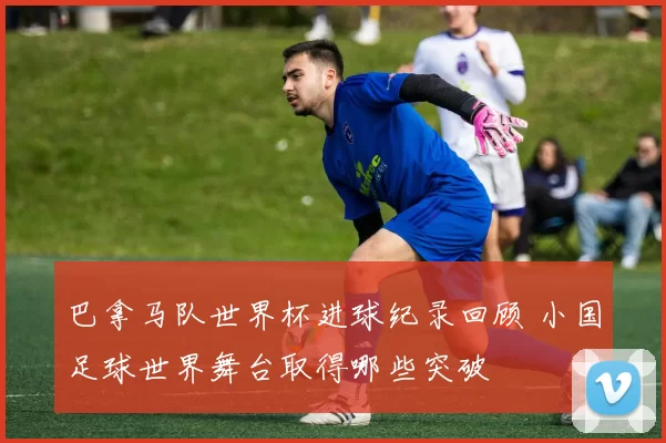 巴拿马队世界杯进球纪录回顾 小国足球世界舞台取得哪些突破