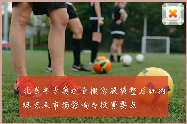 北京冬季奥运会概念股调整后机构观点及市场影响与投资要点
