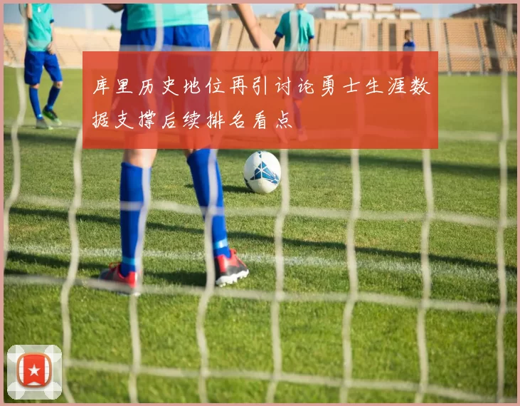 库里历史地位再引讨论勇士生涯数据支撑后续排名看点