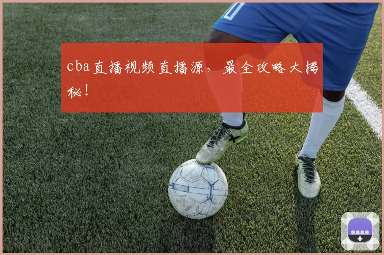 cba直播视频直播源，最全攻略大揭秘！