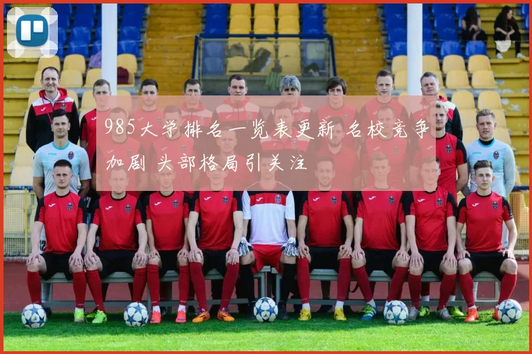 985大学排名一览表更新 名校竞争加剧 头部格局引关注