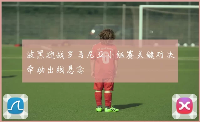 波黑迎战罗马尼亚小组赛关键对决牵动出线悬念