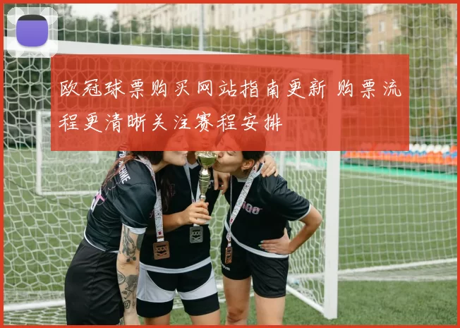 欧冠球票购买网站指南更新 购票流程更清晰关注赛程安排