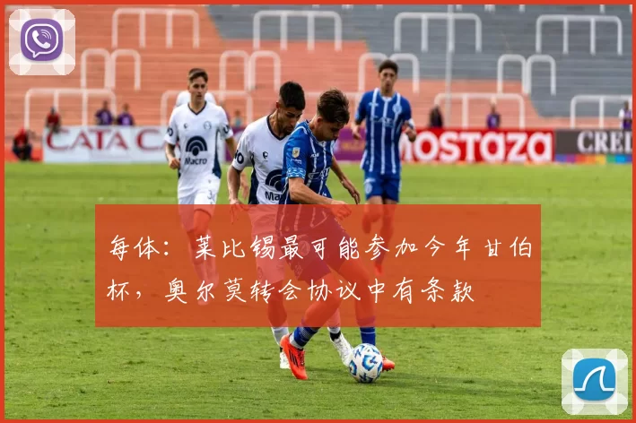 每体：莱比锡最可能参加今年甘伯杯，奥尔莫转会协议中有条款