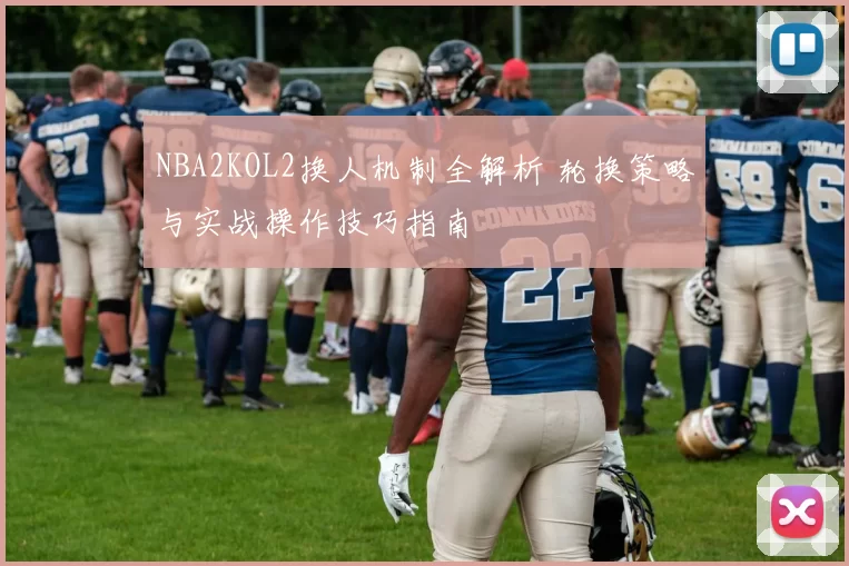 NBA2KOL2换人机制全解析 轮换策略与实战操作技巧指南