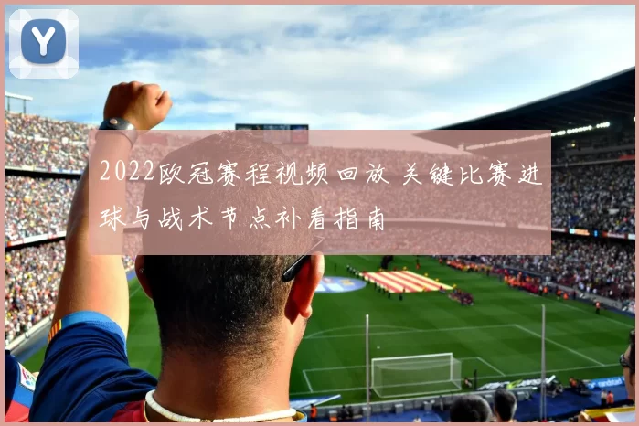 2022欧冠赛程视频回放 关键比赛进球与战术节点补看指南